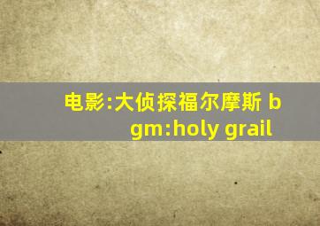 电影:大侦探福尔摩斯 bgm:holy grail